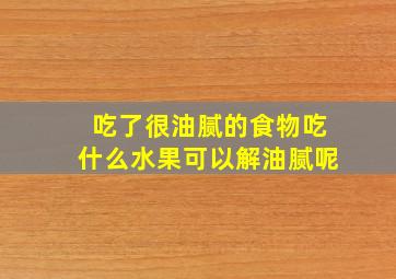 吃了很油腻的食物吃什么水果可以解油腻呢