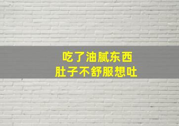 吃了油腻东西肚子不舒服想吐