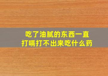 吃了油腻的东西一直打嗝打不出来吃什么药