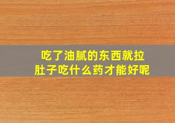 吃了油腻的东西就拉肚子吃什么药才能好呢