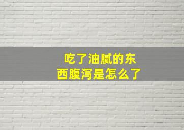 吃了油腻的东西腹泻是怎么了