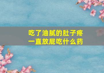 吃了油腻的肚子疼一直放屁吃什么药