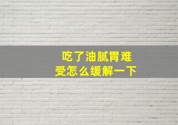 吃了油腻胃难受怎么缓解一下