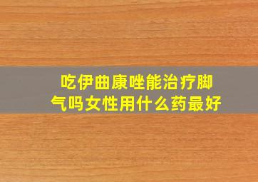 吃伊曲康唑能治疗脚气吗女性用什么药最好