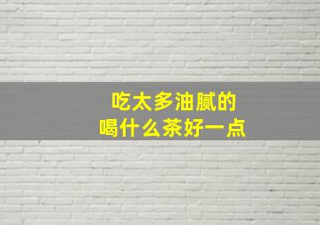 吃太多油腻的喝什么茶好一点