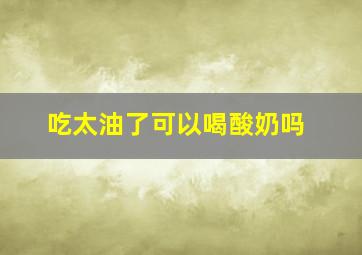 吃太油了可以喝酸奶吗