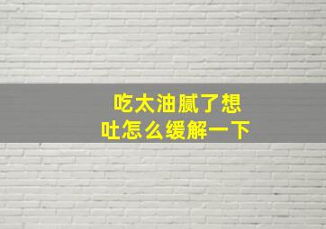 吃太油腻了想吐怎么缓解一下