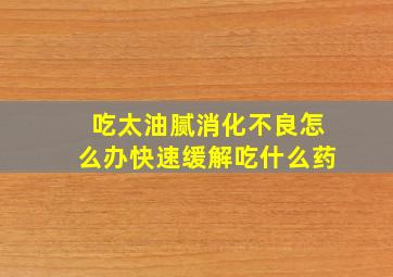 吃太油腻消化不良怎么办快速缓解吃什么药