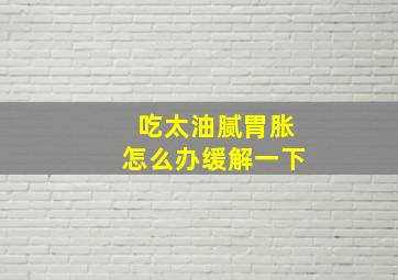 吃太油腻胃胀怎么办缓解一下