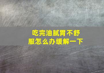 吃完油腻胃不舒服怎么办缓解一下