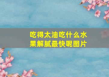 吃得太油吃什么水果解腻最快呢图片