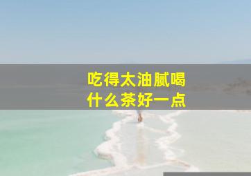 吃得太油腻喝什么茶好一点