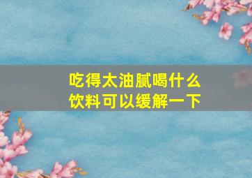 吃得太油腻喝什么饮料可以缓解一下