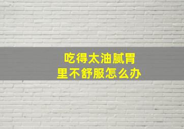 吃得太油腻胃里不舒服怎么办