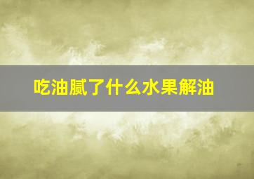 吃油腻了什么水果解油