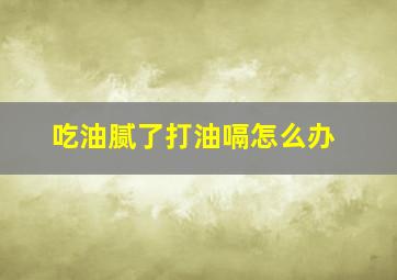 吃油腻了打油嗝怎么办