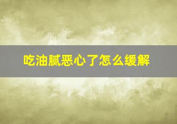 吃油腻恶心了怎么缓解