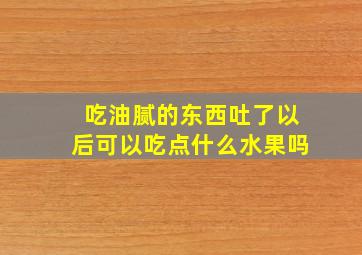 吃油腻的东西吐了以后可以吃点什么水果吗