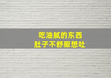 吃油腻的东西肚子不舒服想吐