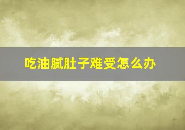 吃油腻肚子难受怎么办