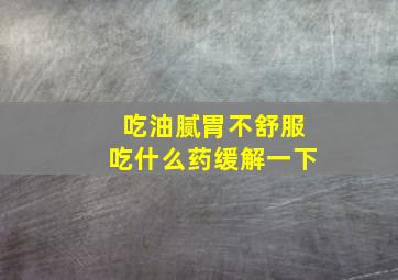 吃油腻胃不舒服吃什么药缓解一下