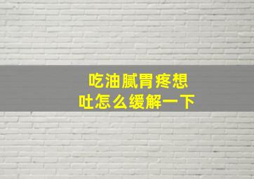 吃油腻胃疼想吐怎么缓解一下