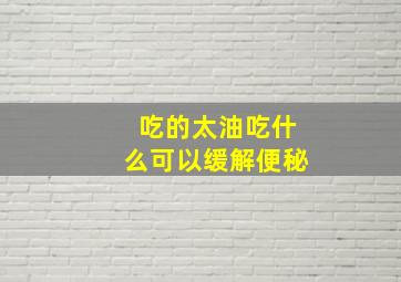 吃的太油吃什么可以缓解便秘