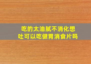 吃的太油腻不消化想吐可以吃健胃消食片吗