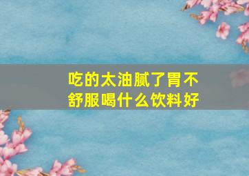 吃的太油腻了胃不舒服喝什么饮料好