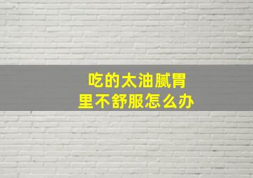 吃的太油腻胃里不舒服怎么办