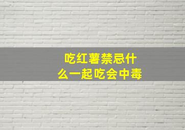 吃红薯禁忌什么一起吃会中毒