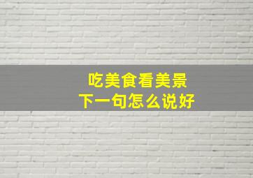 吃美食看美景下一句怎么说好