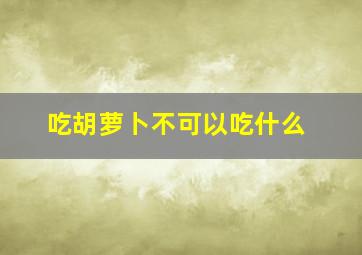 吃胡萝卜不可以吃什么