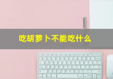 吃胡萝卜不能吃什么