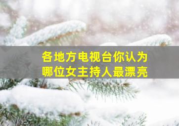 各地方电视台你认为哪位女主持人最漂亮