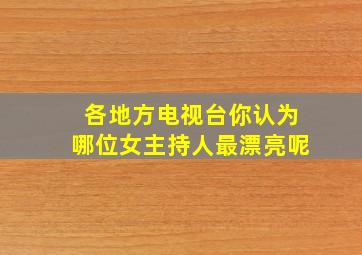 各地方电视台你认为哪位女主持人最漂亮呢