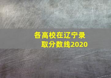 各高校在辽宁录取分数线2020