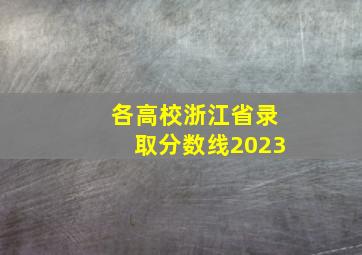 各高校浙江省录取分数线2023