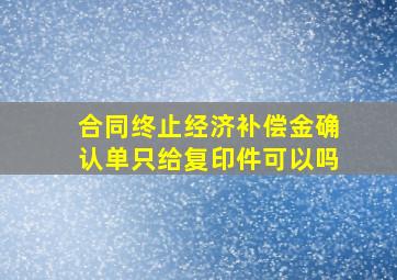 合同终止经济补偿金确认单只给复印件可以吗