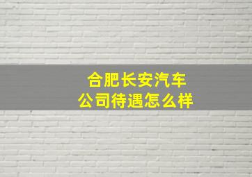 合肥长安汽车公司待遇怎么样