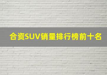 合资SUV销量排行榜前十名