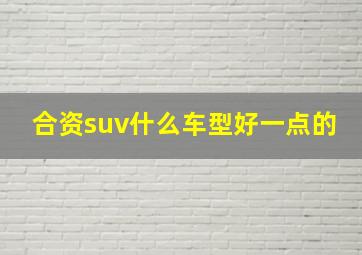 合资suv什么车型好一点的