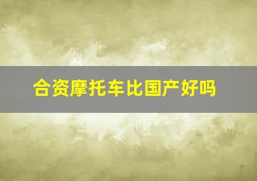 合资摩托车比国产好吗