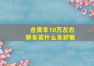 合资车10万左右轿车买什么车好呢