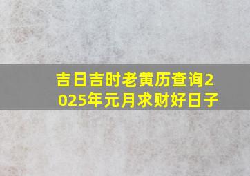 吉日吉时老黄历查询2025年元月求财好日子