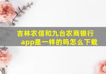 吉林农信和九台农商银行app是一样的吗怎么下载