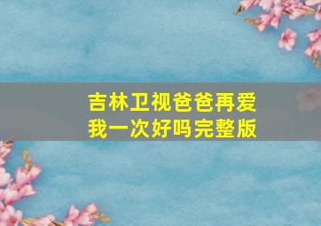 吉林卫视爸爸再爱我一次好吗完整版