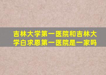 吉林大学第一医院和吉林大学白求恩第一医院是一家吗