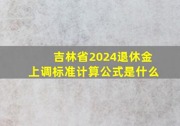 吉林省2024退休金上调标准计算公式是什么