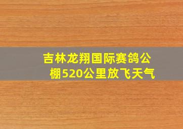 吉林龙翔国际赛鸽公棚520公里放飞天气